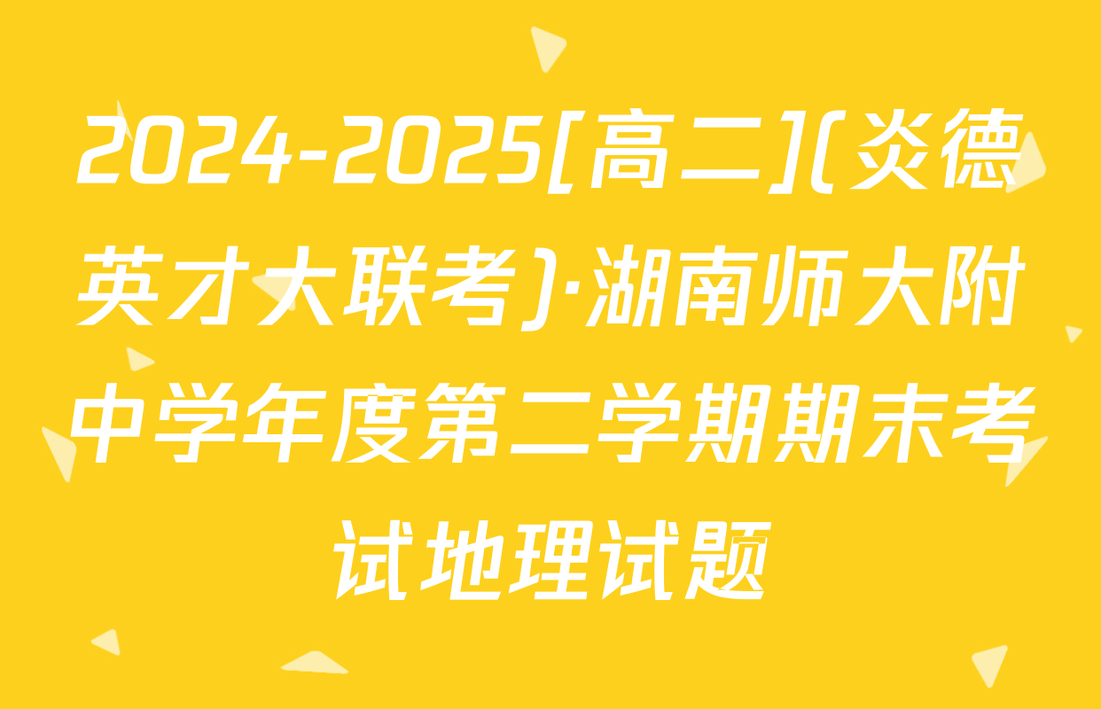 2024-2025[高二](炎德英才大联考)·湖南师大附中学年度第二学期期末考试地理试题