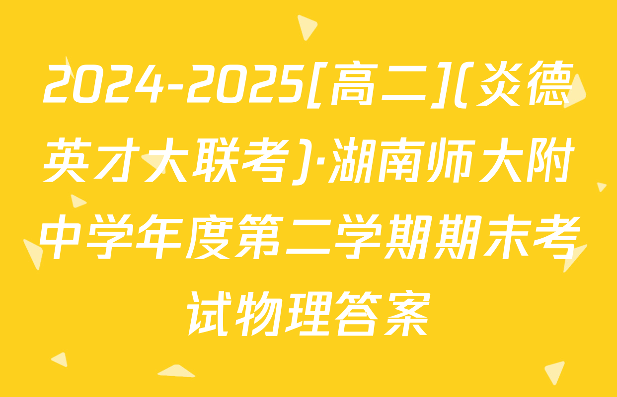 2024-2025[高二](炎德英才大联考)·湖南师大附中学年度第二学期期末考试物理答案