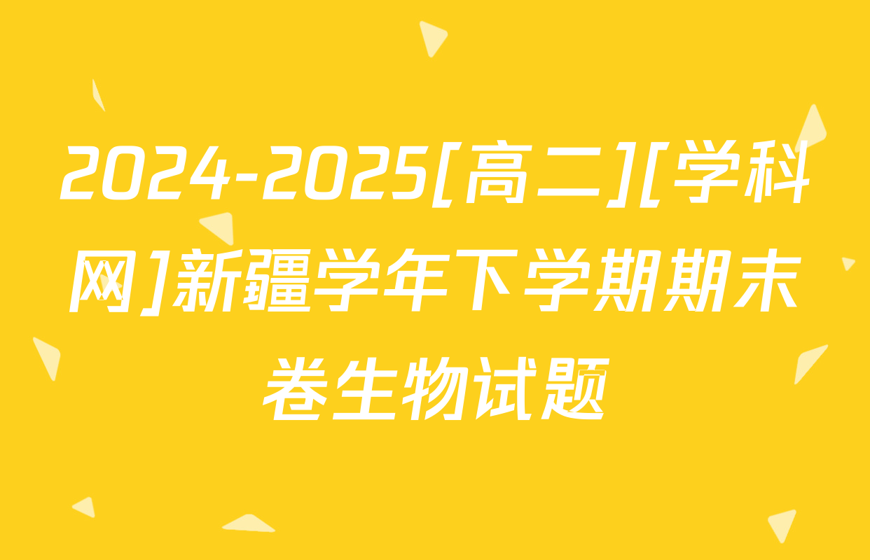 2024-2025[高二][学科网]新疆学年下学期期末卷生物试题