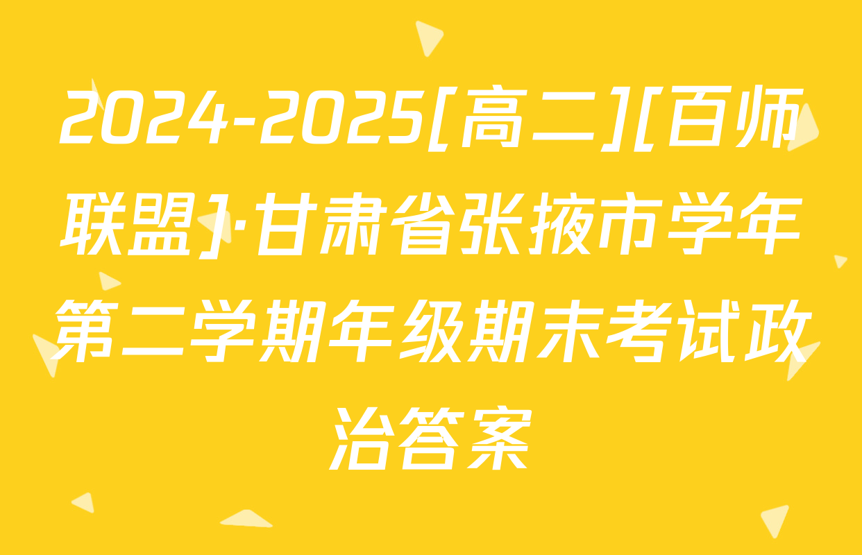 2024-2025[高二][百师联盟]·甘肃省张掖市学年第二学期年级期末考试政治答案