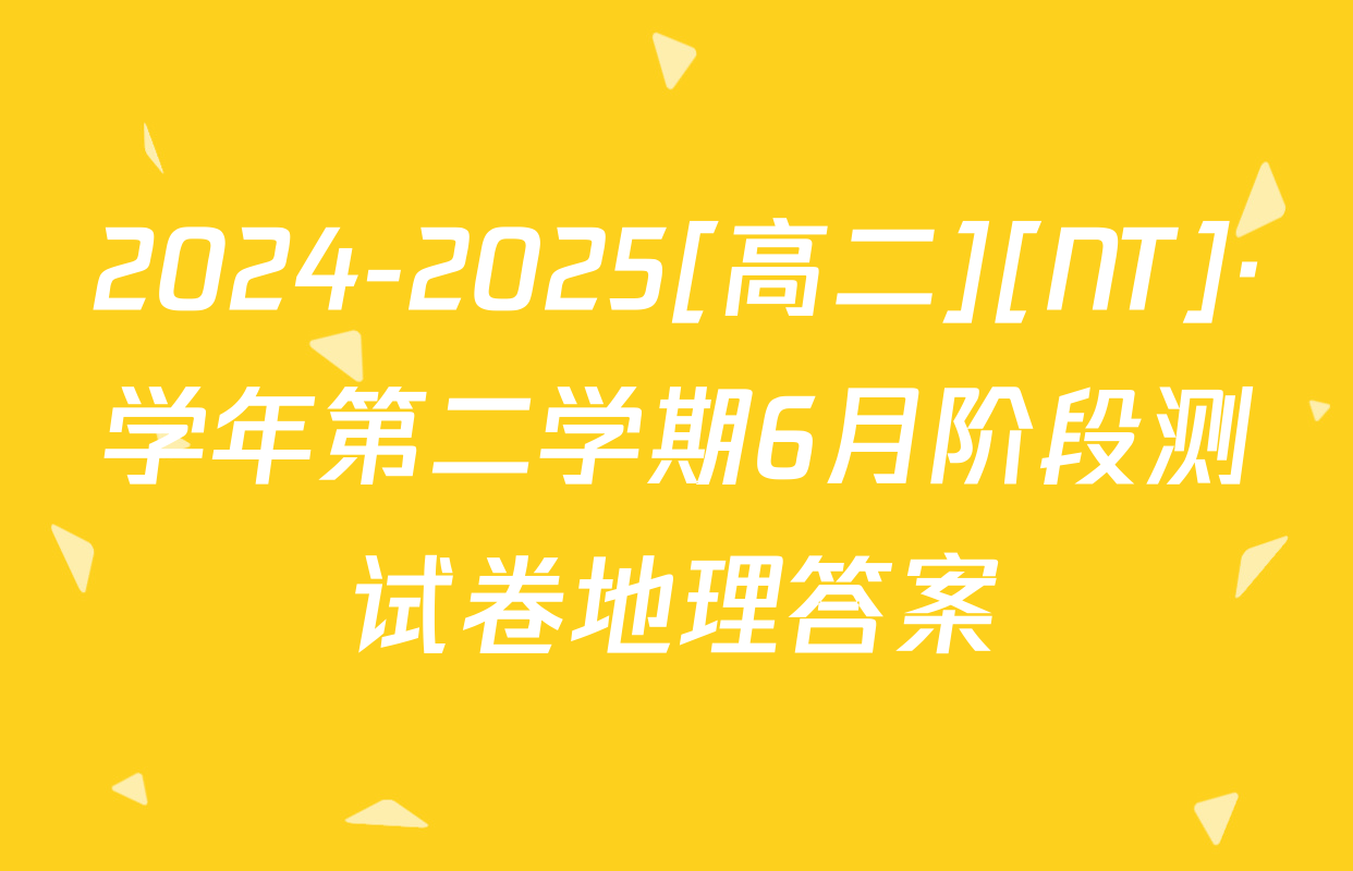2024-2025[高二][NT]·学年第二学期6月阶段测试卷地理答案