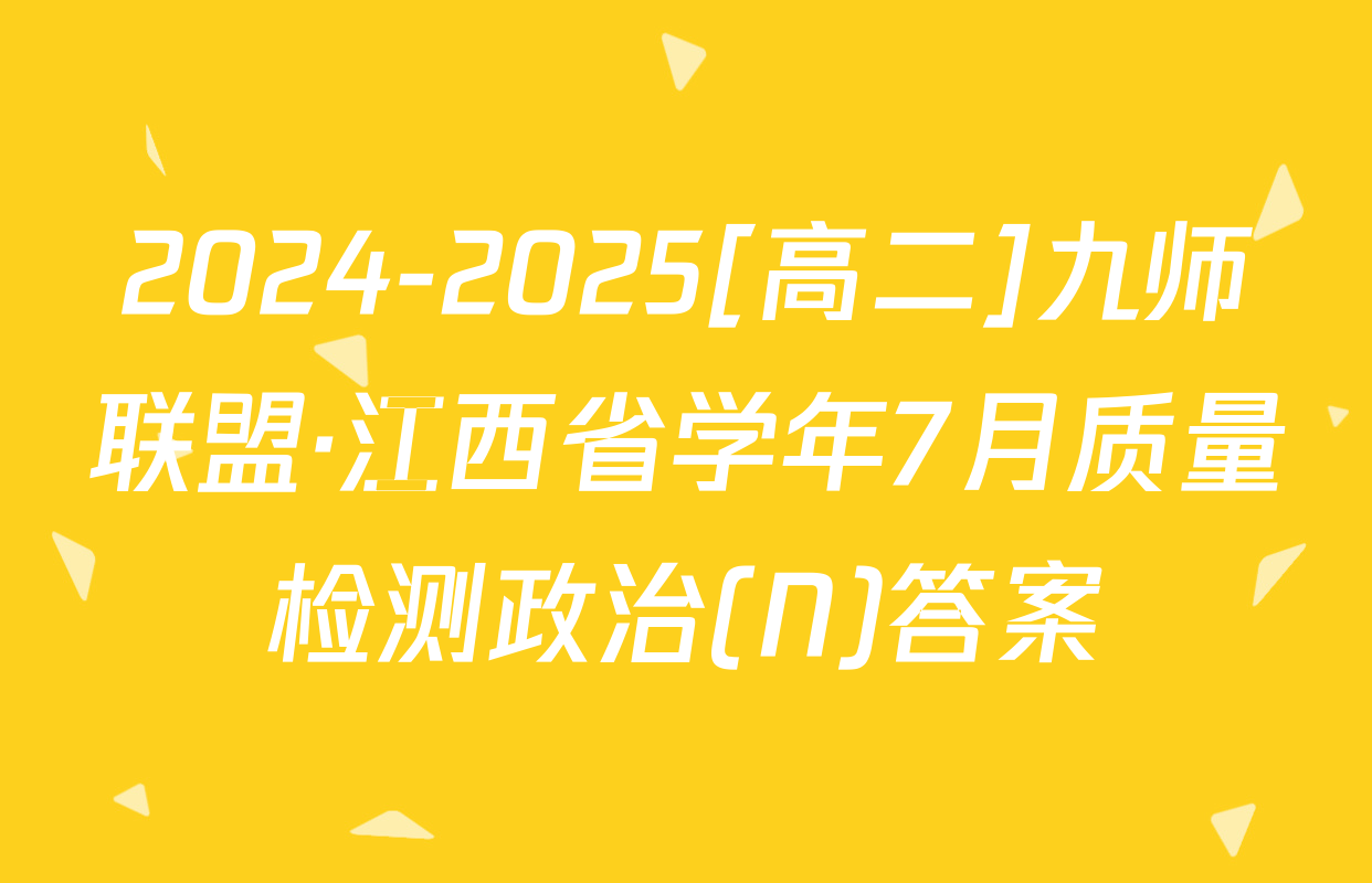 2024-2025[高二]九师联盟·江西省学年7月质量检测政治(N)答案