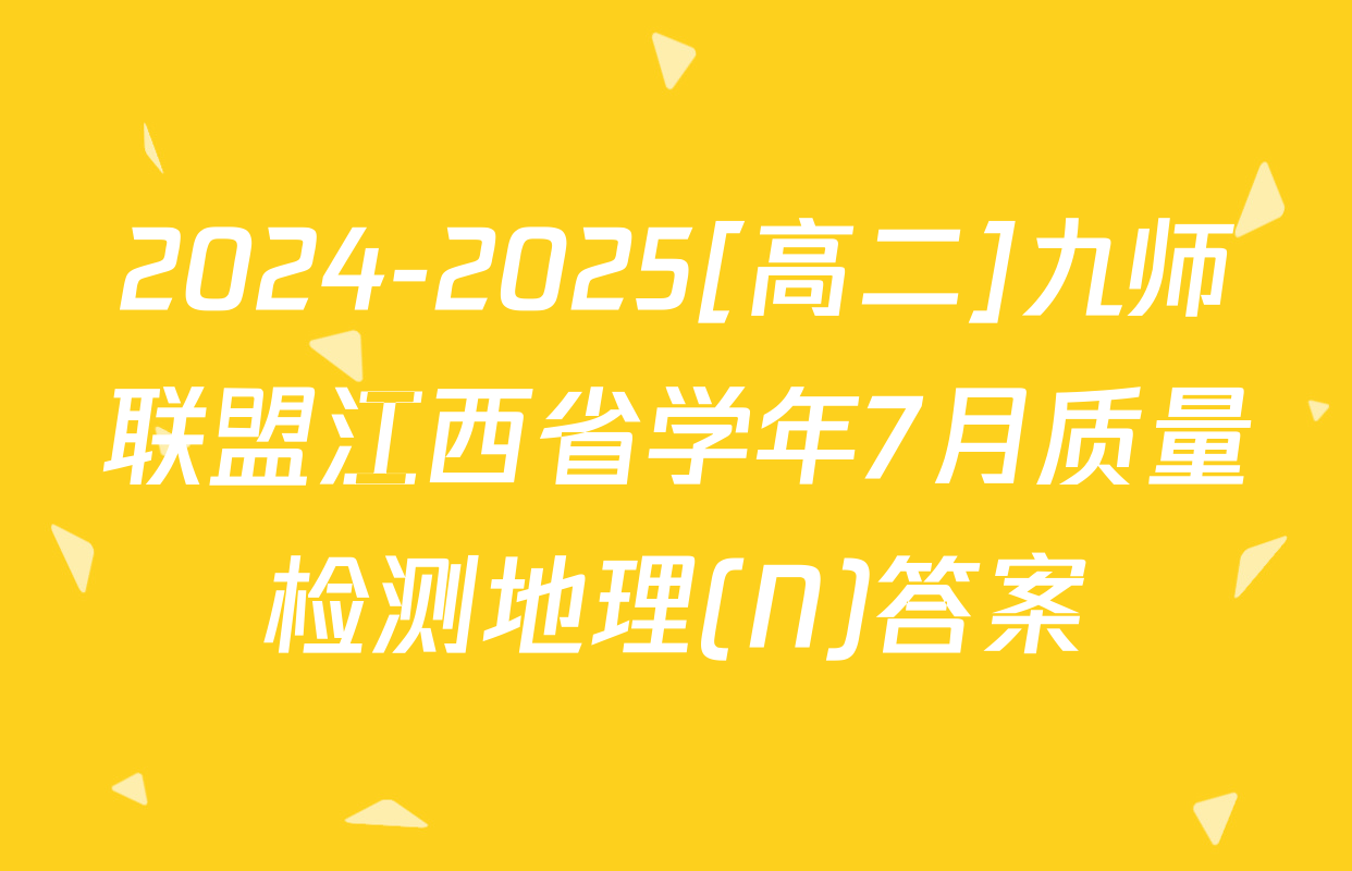 2024-2025[高二]九师联盟江西省学年7月质量检测地理(N)答案
