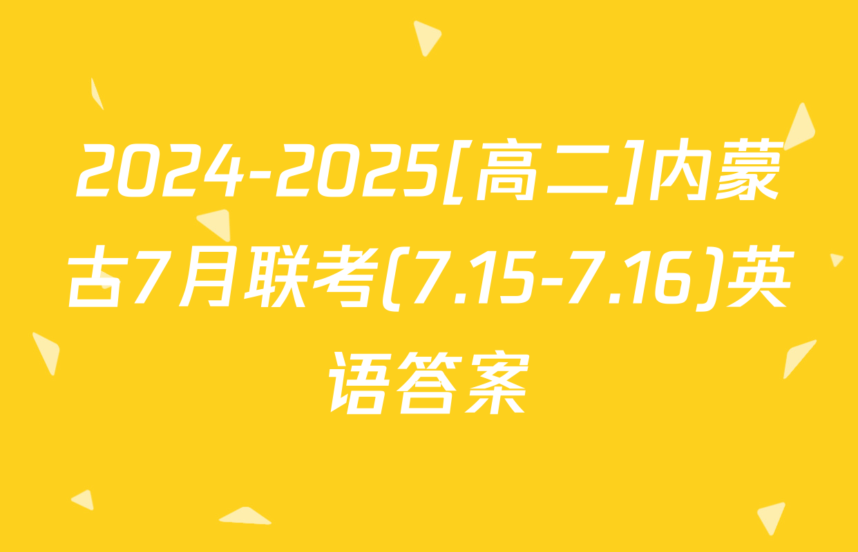 2024-2025[高二]内蒙古7月联考(7.15-7.16)英语答案