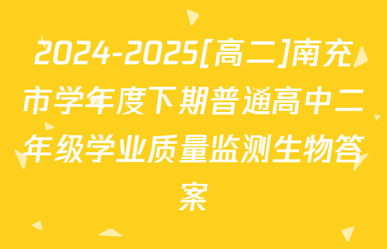 2024-2025[高二]南充市学年度下期普通高中二年级学业质量监测生物答案
