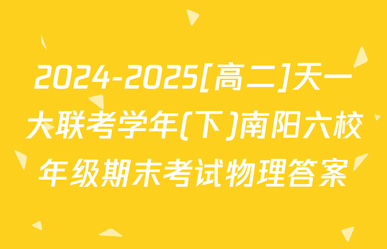 2024-2025[高二]天一大联考学年(下)南阳六校年级期末考试物理答案