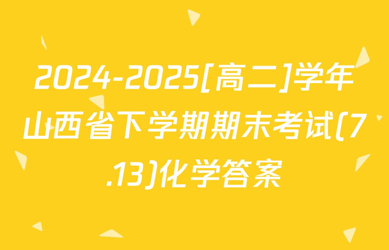 2024-2025[高二]学年山西省下学期期末考试(7.13)化学答案