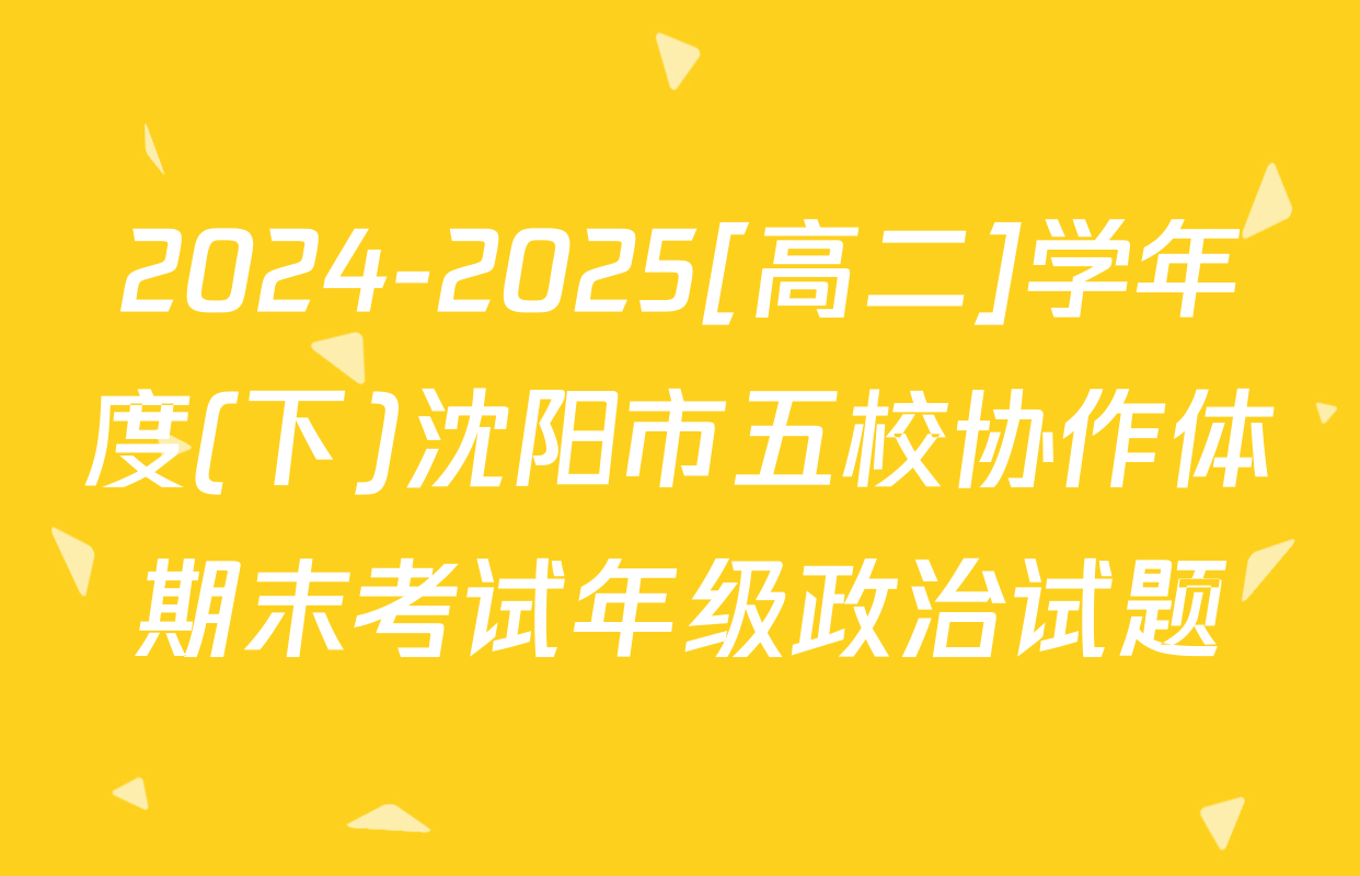 2024-2025[高二]学年度(下)沈阳市五校协作体期末考试年级政治试题