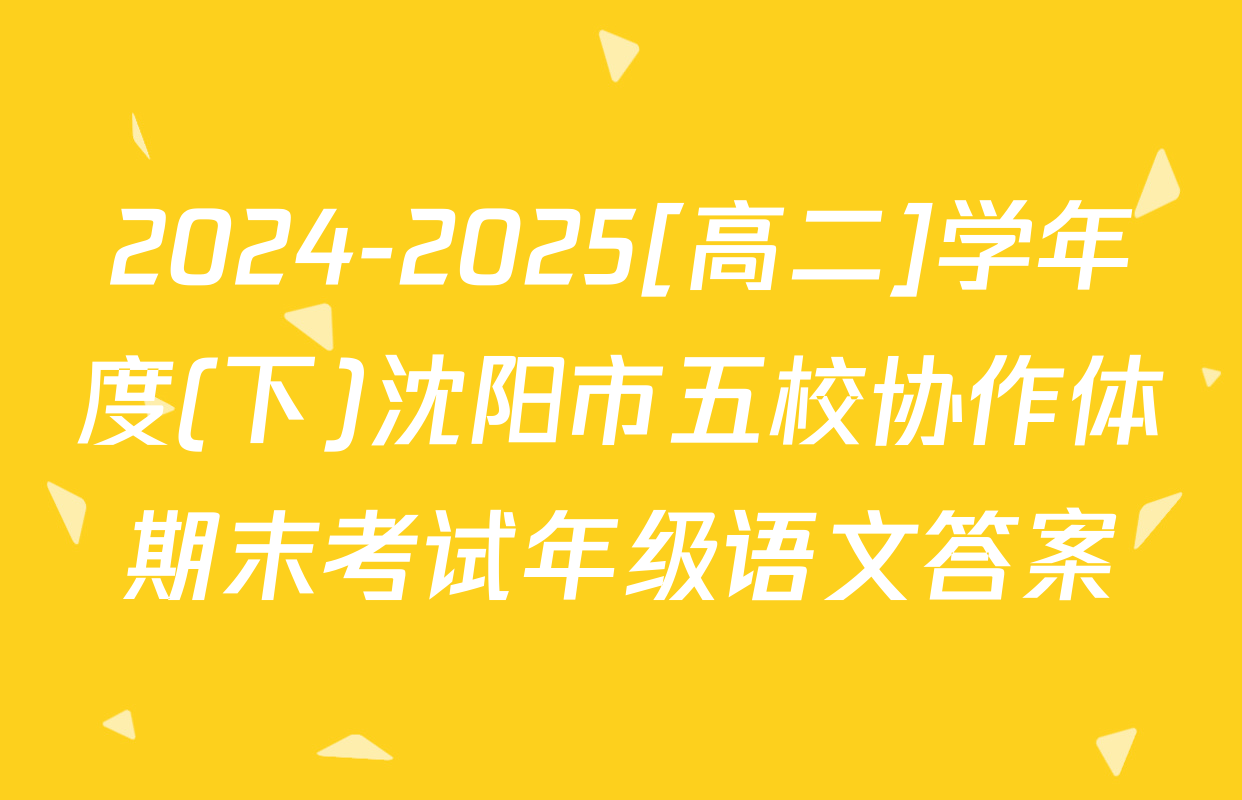2024-2025[高二]学年度(下)沈阳市五校协作体期末考试年级语文答案