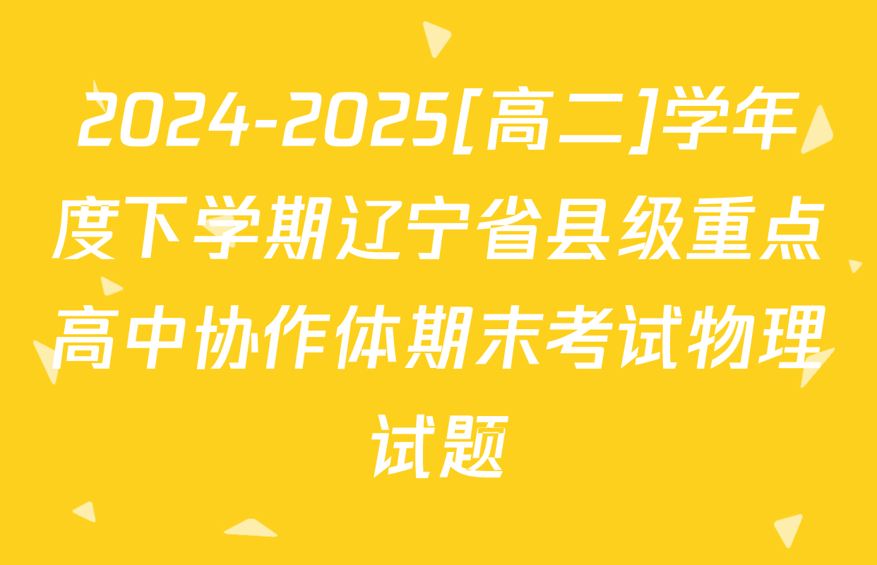 2024-2025[高二]学年度下学期辽宁省县级重点高中协作体期末考试物理试题