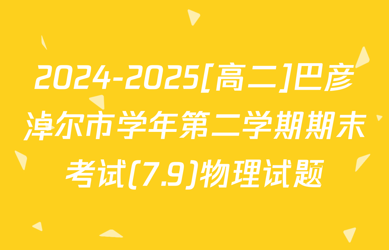 2024-2025[高二]巴彦淖尔市学年第二学期期末考试(7.9)物理试题