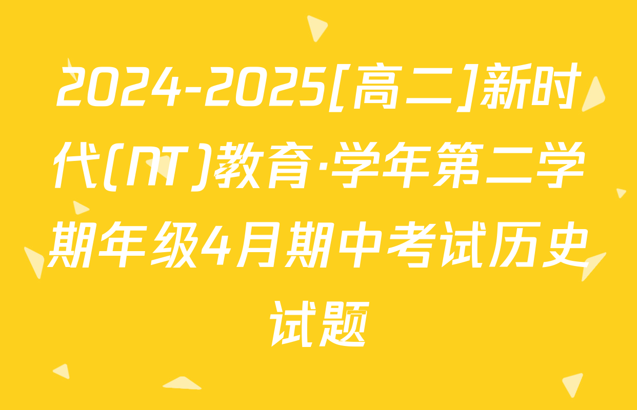 2024-2025[高二]新时代(NT)教育·学年第二学期年级4月期中考试历史试题