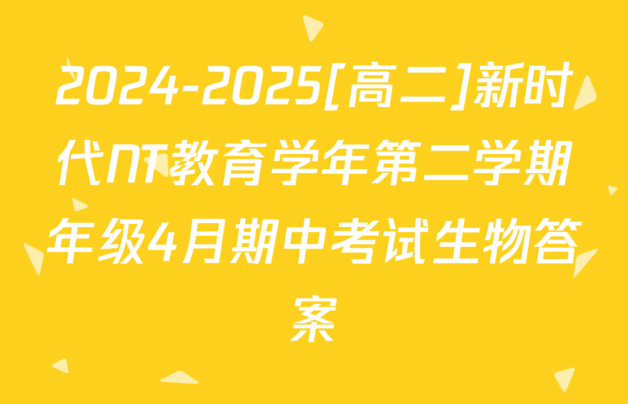 2024-2025[高二]新时代NT教育学年第二学期年级4月期中考试生物答案