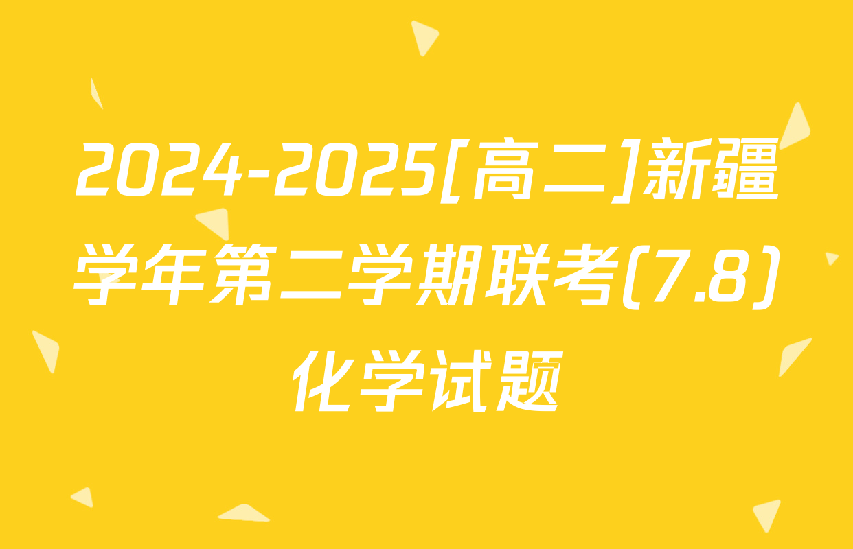 2024-2025[高二]新疆学年第二学期联考(7.8)化学试题
