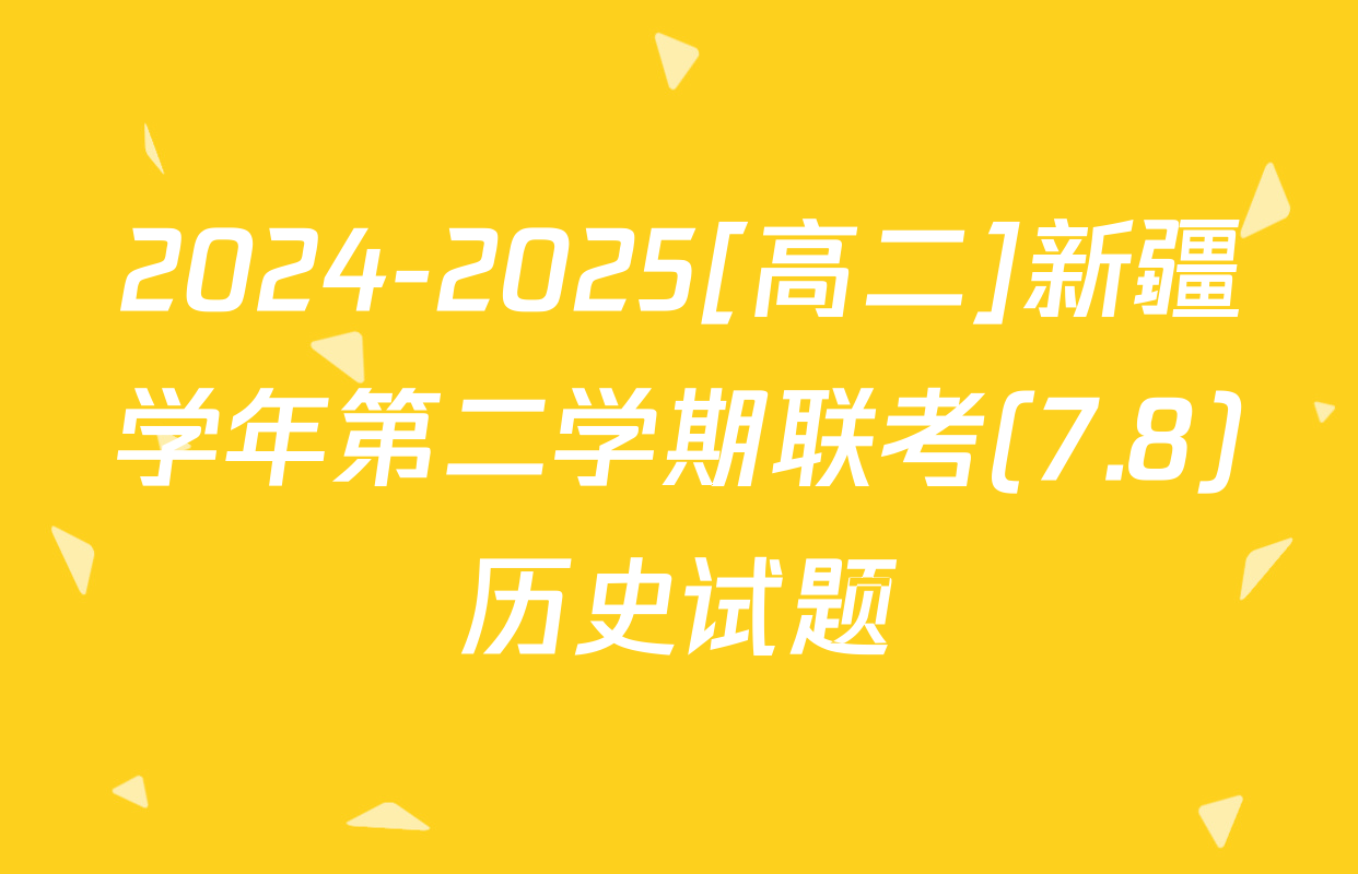 2024-2025[高二]新疆学年第二学期联考(7.8)历史试题
