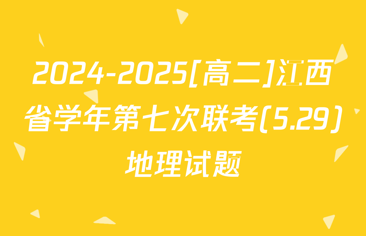 2024-2025[高二]江西省学年第七次联考(5.29)地理试题