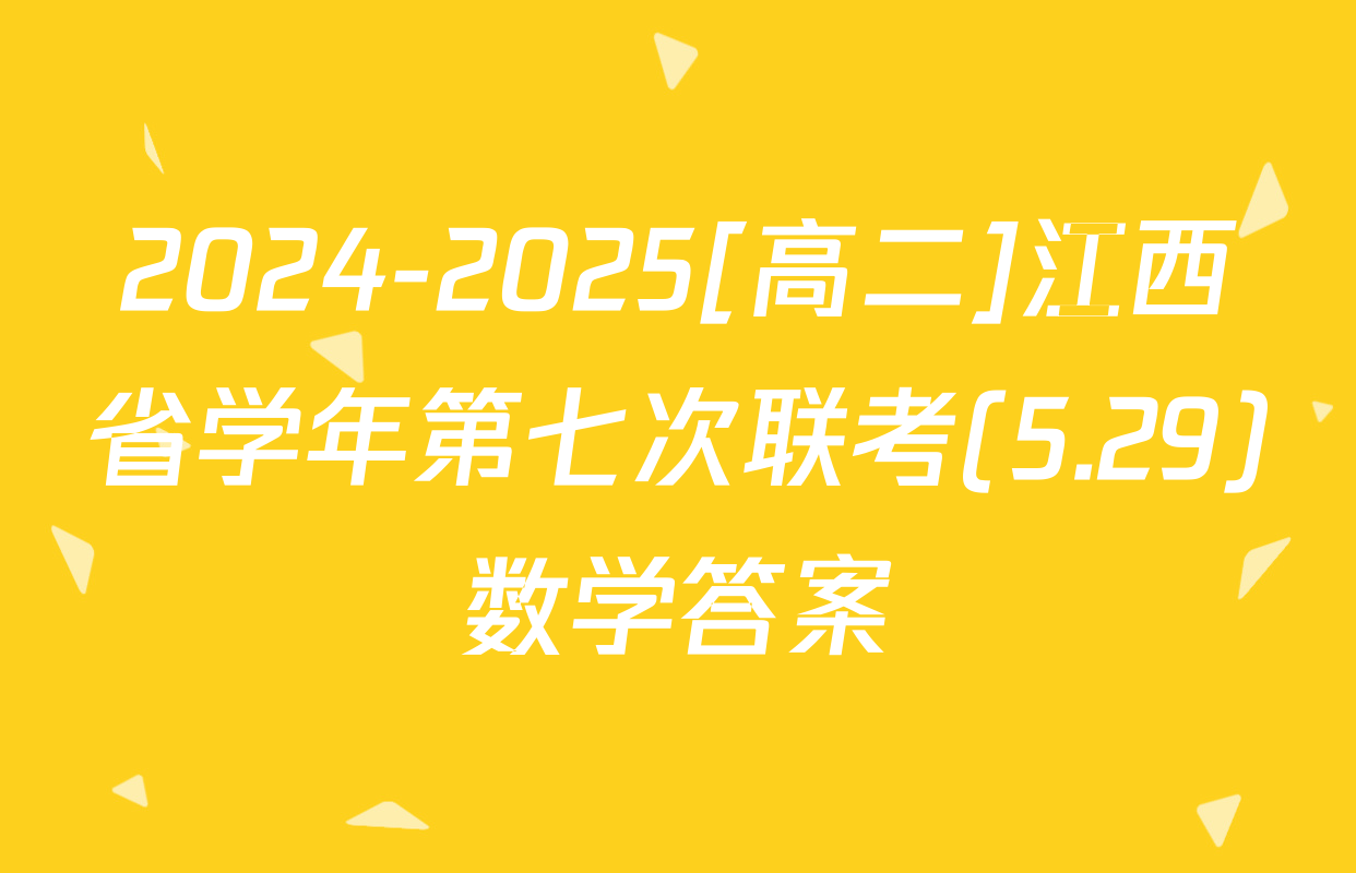 2024-2025[高二]江西省学年第七次联考(5.29)数学答案