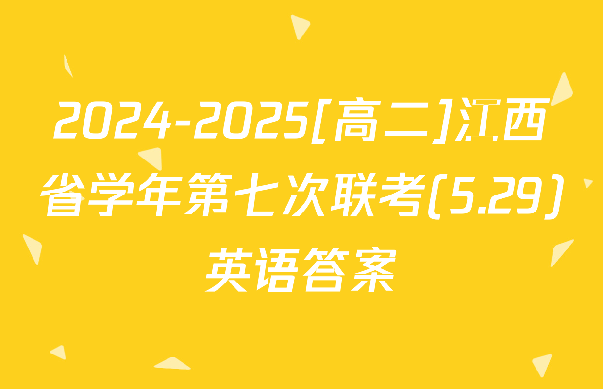 2024-2025[高二]江西省学年第七次联考(5.29)英语答案