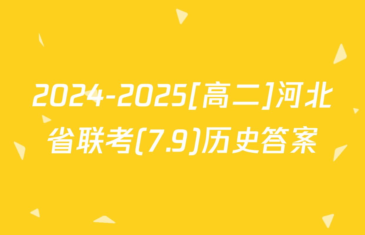 2024-2025[高二]河北省联考(7.9)历史答案