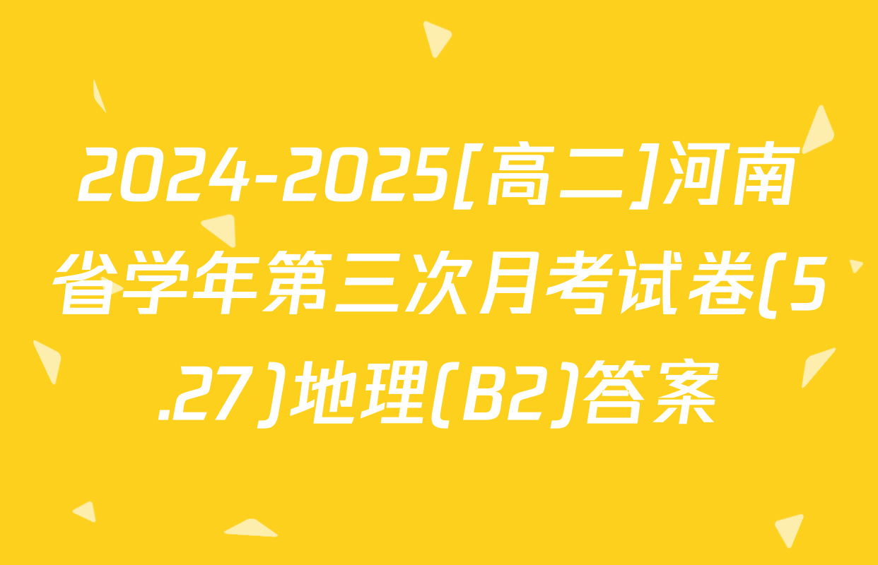 2024-2025[高二]河南省学年第三次月考试卷(5.27)地理(B2)答案