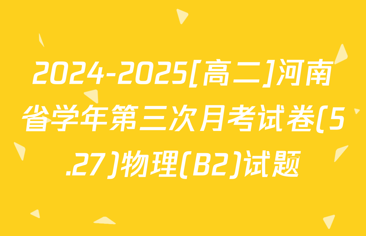 2024-2025[高二]河南省学年第三次月考试卷(5.27)物理(B2)试题