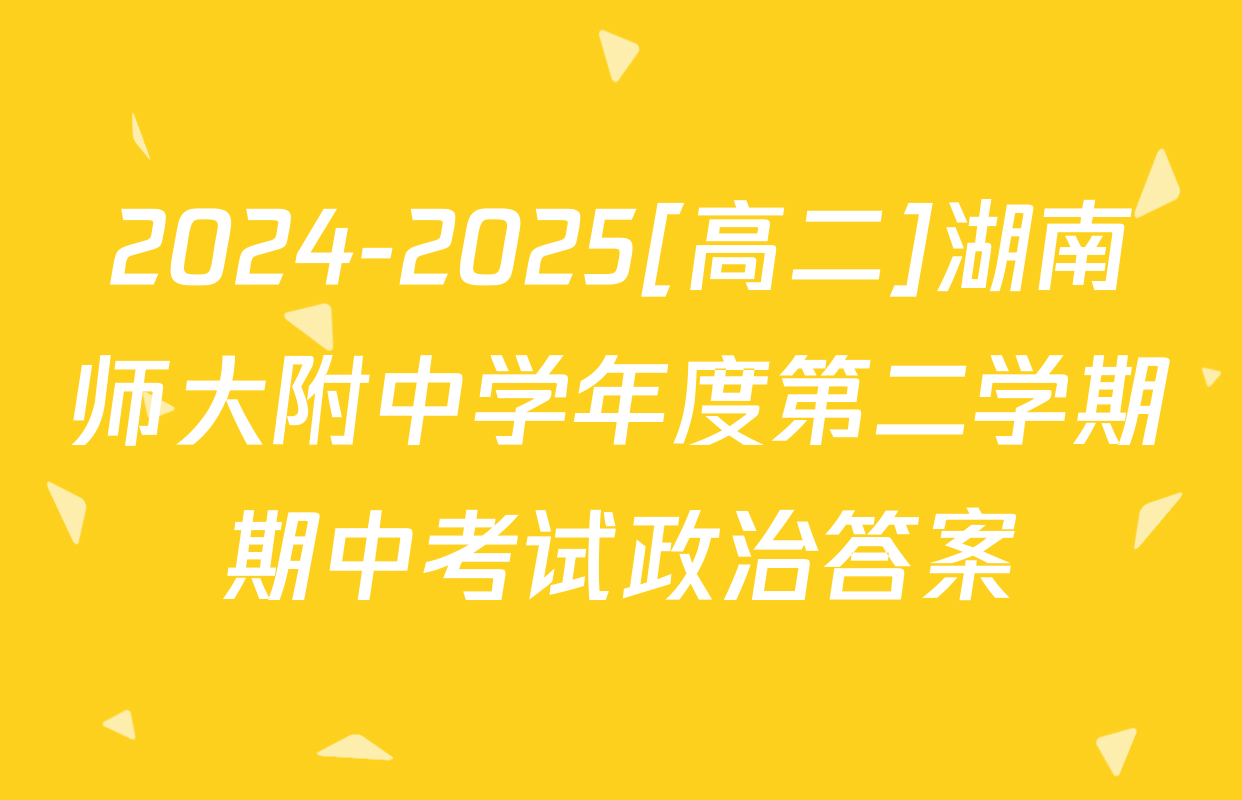 2024-2025[高二]湖南师大附中学年度第二学期期中考试政治答案