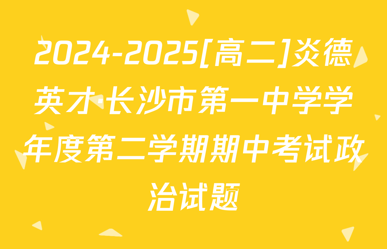 2024-2025[高二]炎德英才·长沙市第一中学学年度第二学期期中考试政治试题