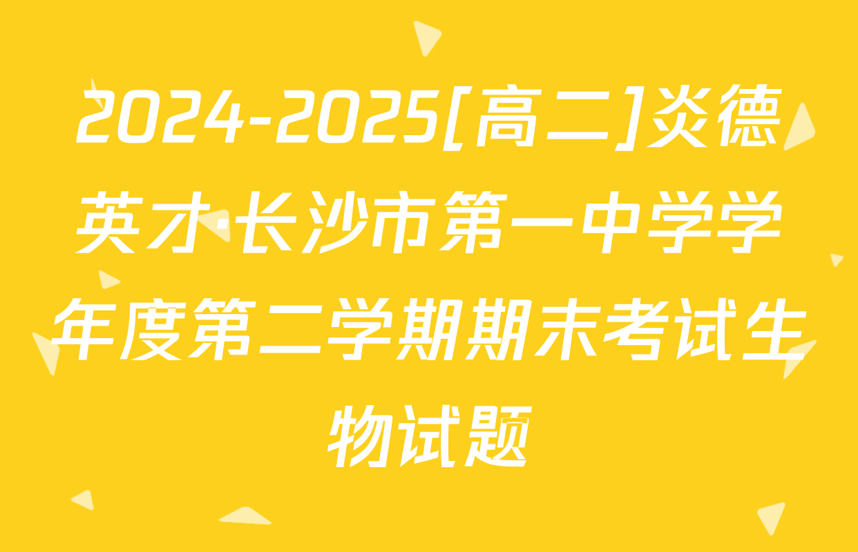 2024-2025[高二]炎德英才·长沙市第一中学学年度第二学期期末考试生物试题