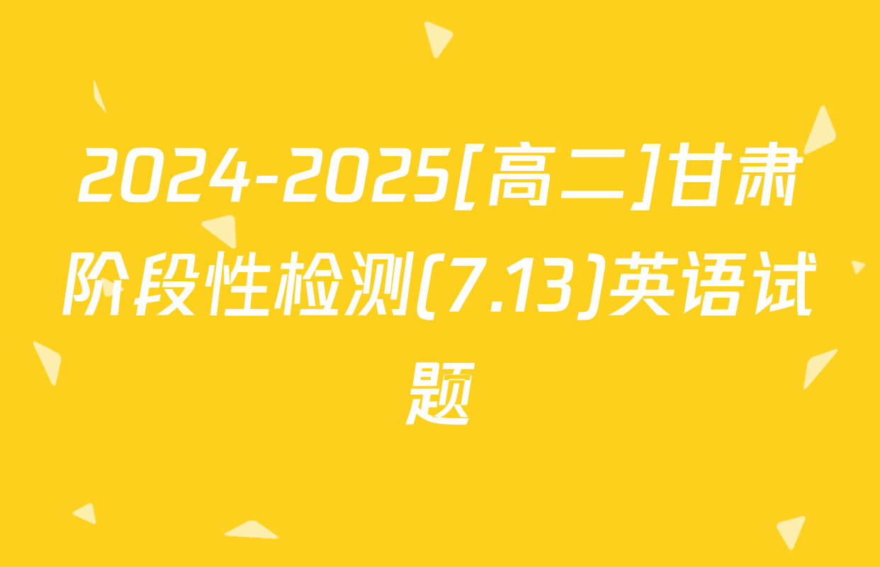 2024-2025[高二]甘肃阶段性检测(7.13)英语试题