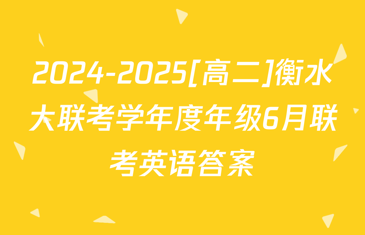 2024-2025[高二]衡水大联考学年度年级6月联考英语答案