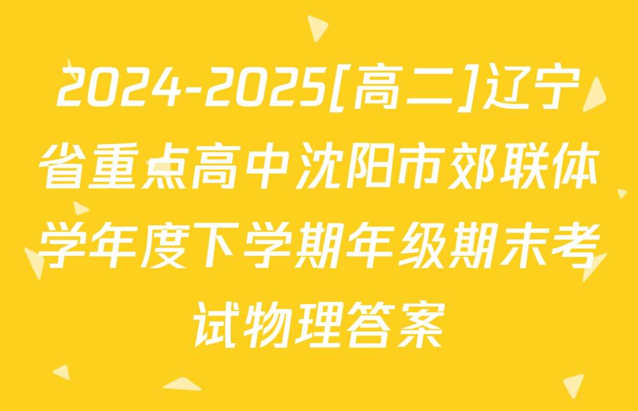 2024-2025[高二]辽宁省重点高中沈阳市郊联体学年度下学期年级期末考试物理答案