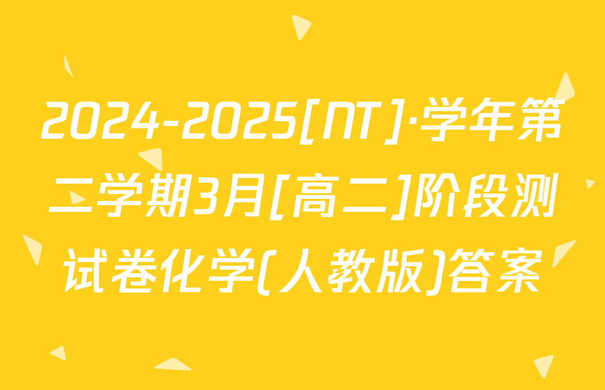2024-2025[NT]·学年第二学期3月[高二]阶段测试卷化学(人教版)答案