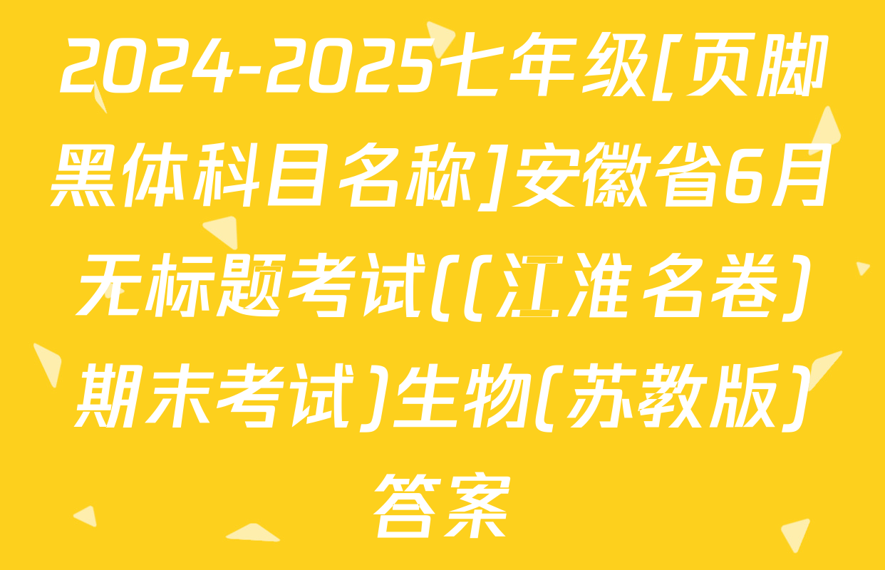 2024-2025七年级[页脚黑体科目名称]安徽省6月无标题考试((江淮名卷)期末考试)生物(苏教版)答案