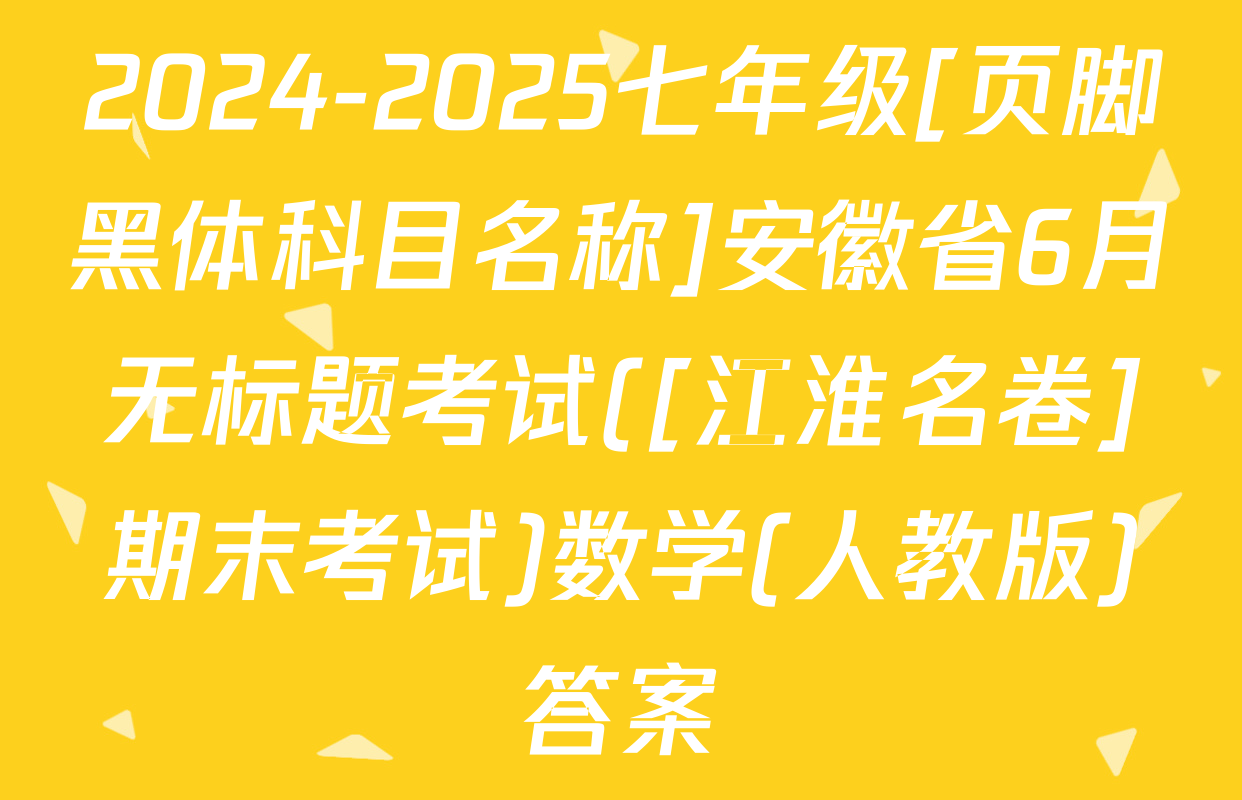 2024-2025七年级[页脚黑体科目名称]安徽省6月无标题考试([江淮名卷]期末考试)数学(人教版)答案