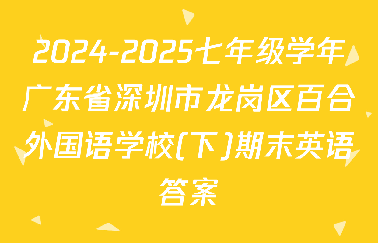 2024-2025七年级学年广东省深圳市龙岗区百合外国语学校(下)期末英语答案