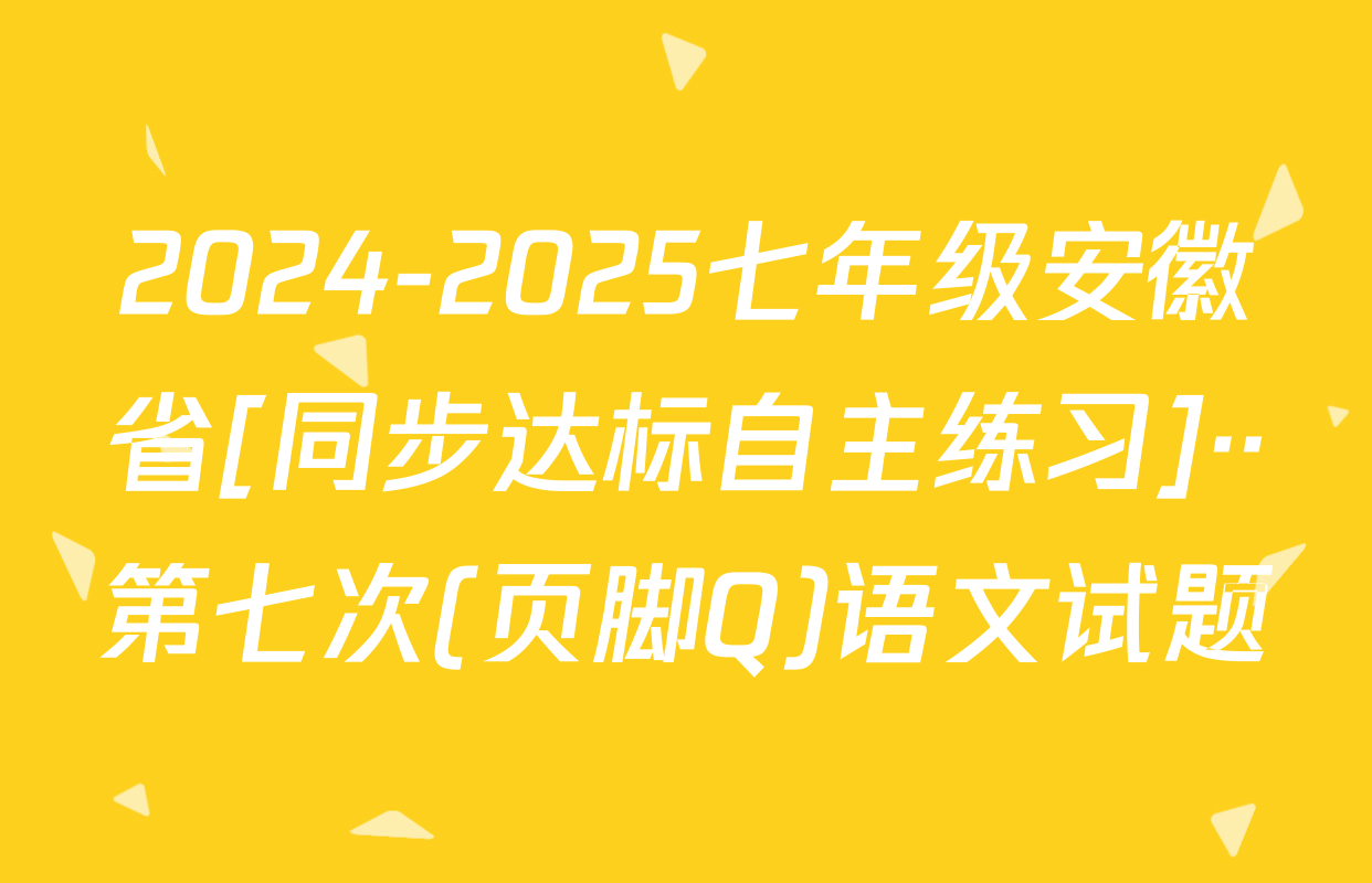 2024-2025七年级安徽省[同步达标自主练习]··第七次(页脚Q)语文试题