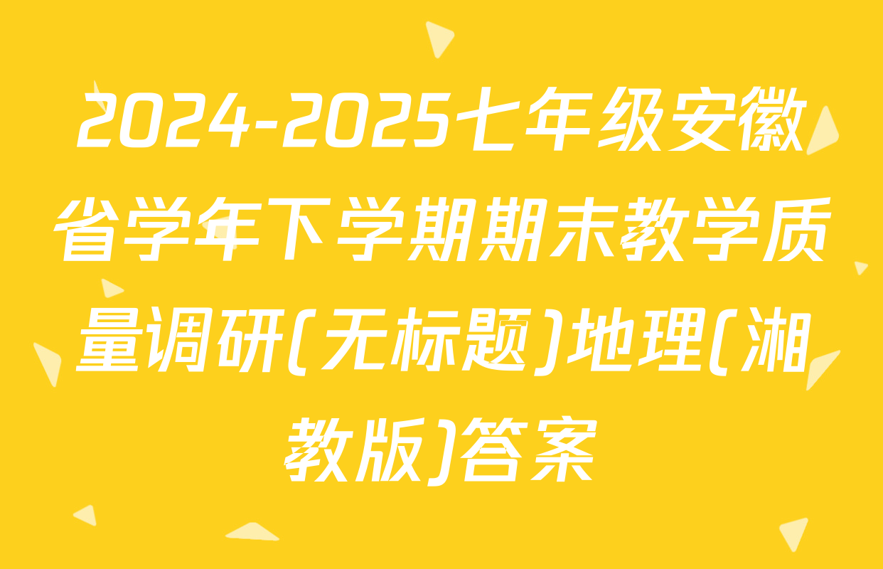 2024-2025七年级安徽省学年下学期期末教学质量调研(无标题)地理(湘教版)答案