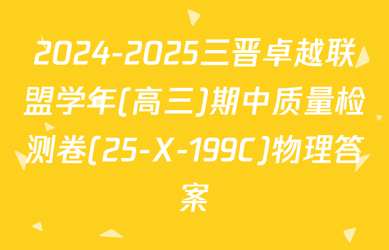 2024-2025三晋卓越联盟学年(高三)期中质量检测卷(25-X-199C)物理答案