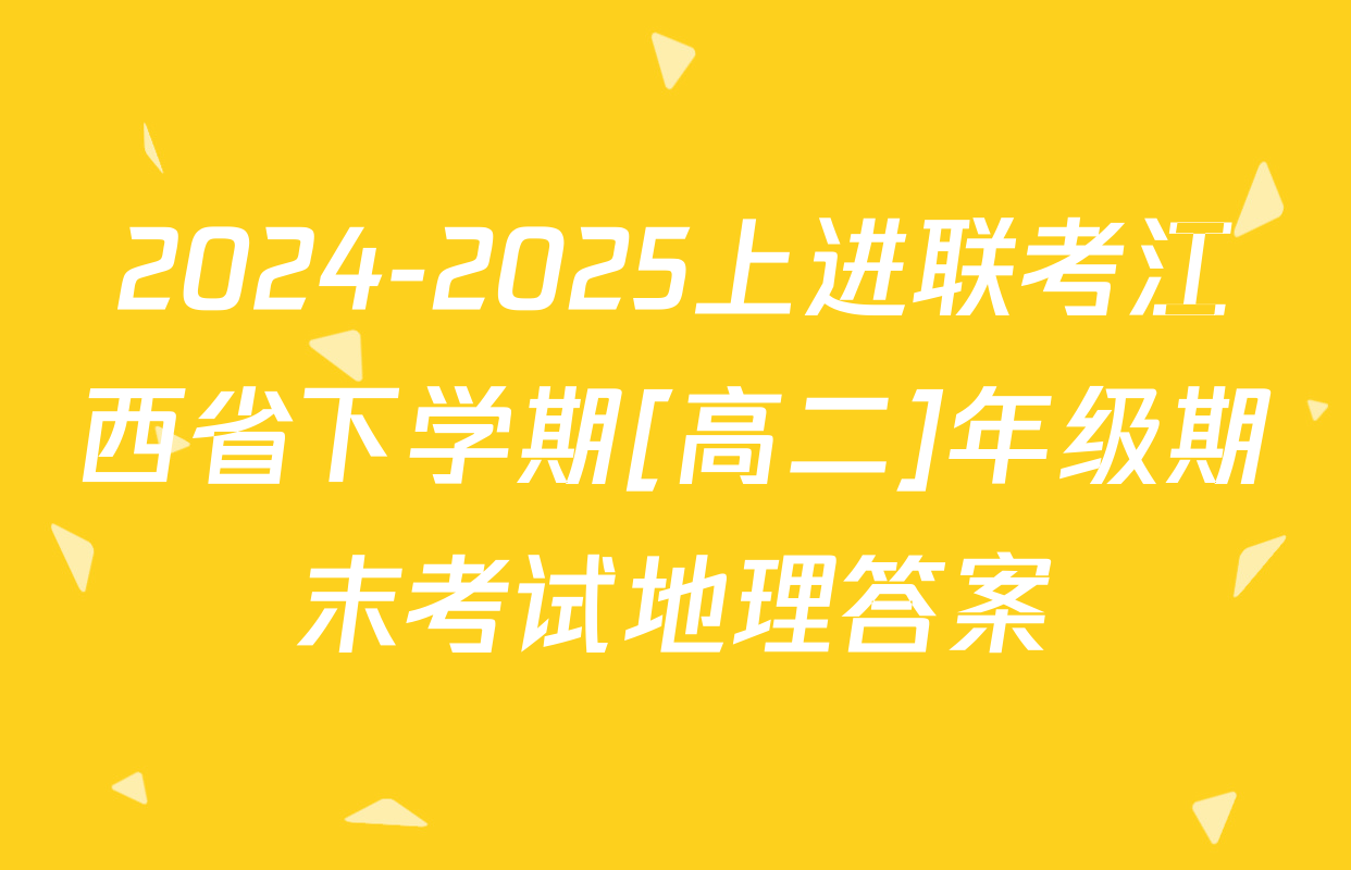 2024-2025上进联考江西省下学期[高二]年级期末考试地理答案