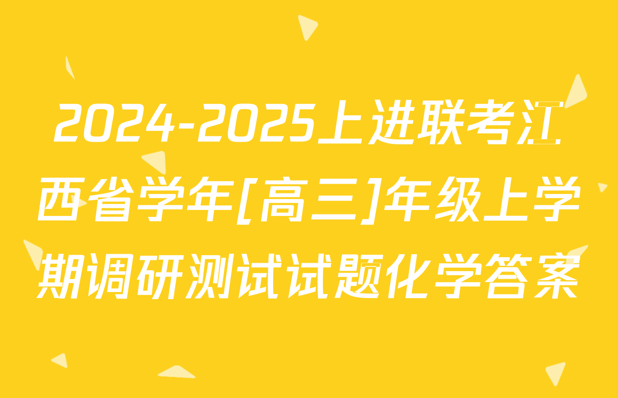 2024-2025上进联考江西省学年[高三]年级上学期调研测试试题化学答案