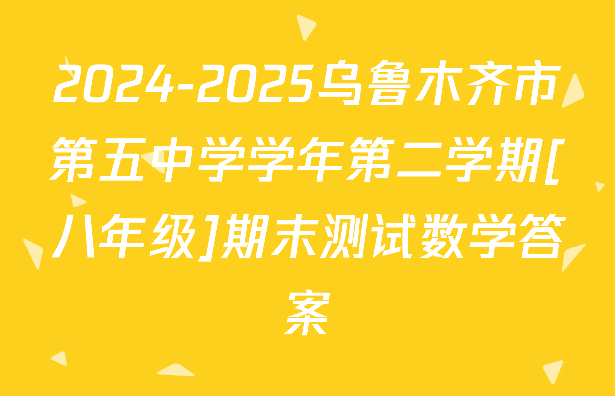 2024-2025乌鲁木齐市第五中学学年第二学期[八年级]期末测试数学答案