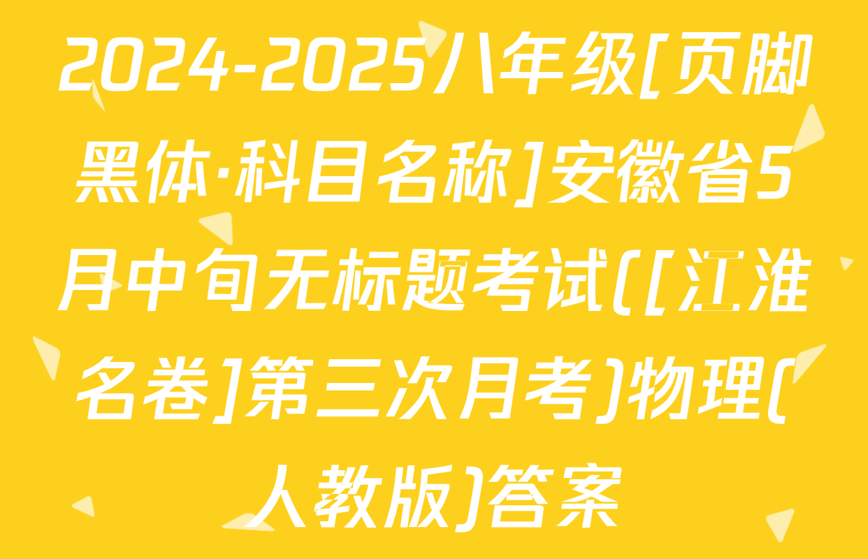 2024-2025八年级[页脚黑体·科目名称]安徽省5月中旬无标题考试([江淮名卷]第三次月考)物理(人教版)答案
