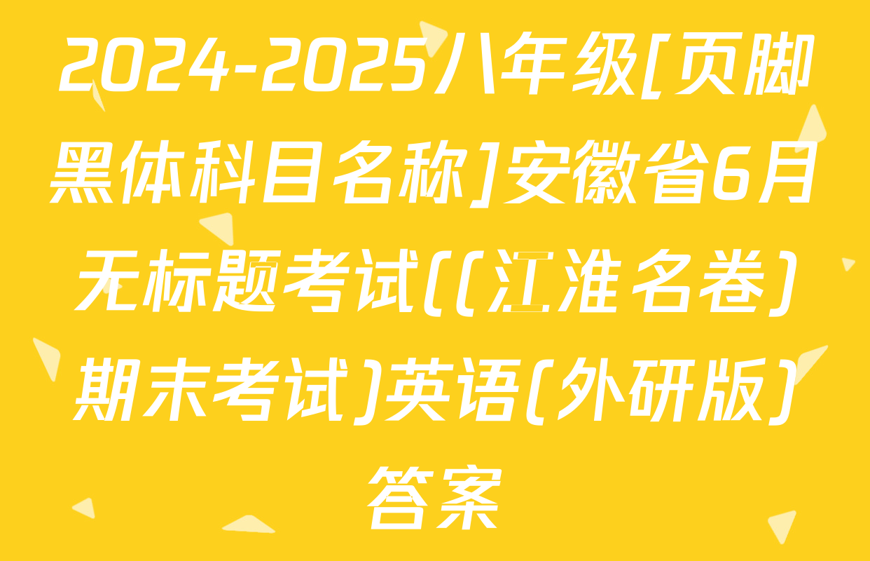 2024-2025八年级[页脚黑体科目名称]安徽省6月无标题考试((江淮名卷)期末考试)英语(外研版)答案