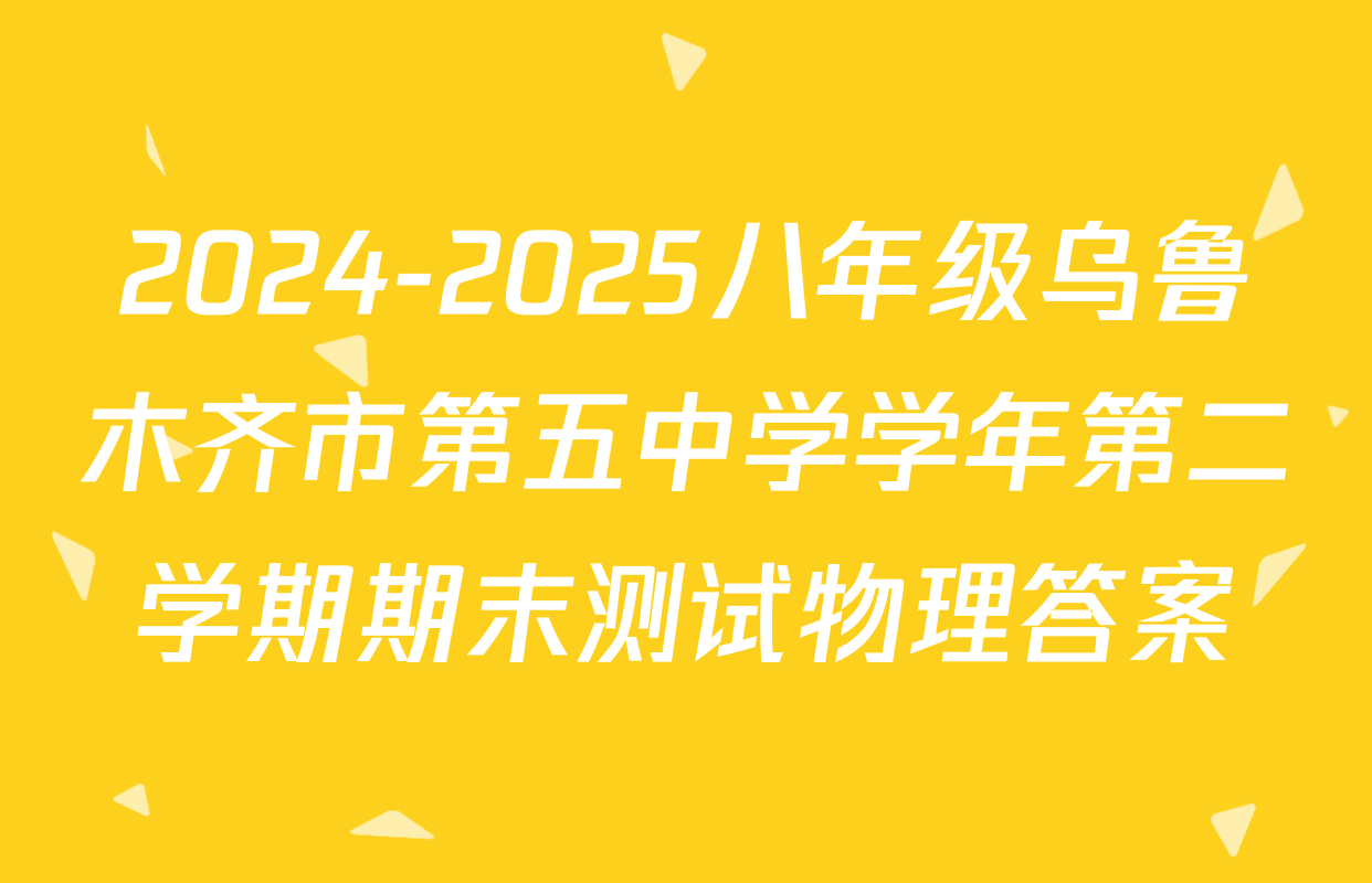 2024-2025八年级乌鲁木齐市第五中学学年第二学期期末测试物理答案