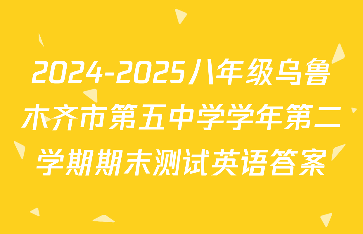 2024-2025八年级乌鲁木齐市第五中学学年第二学期期末测试英语答案