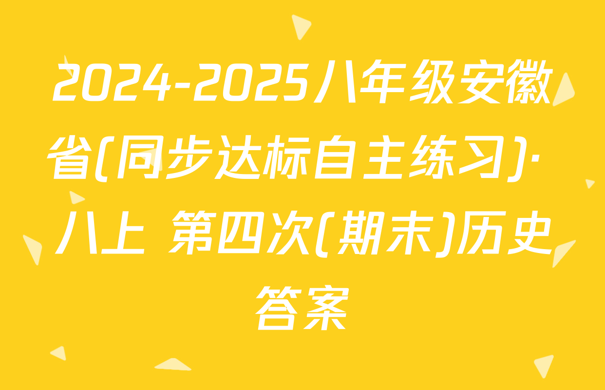 2024-2025八年级安徽省(同步达标自主练习)· 八上 第四次(期末)历史答案