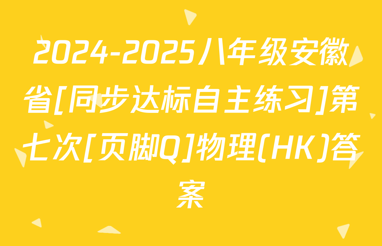 2024-2025八年级安徽省[同步达标自主练习]第七次[页脚Q]物理(HK)答案