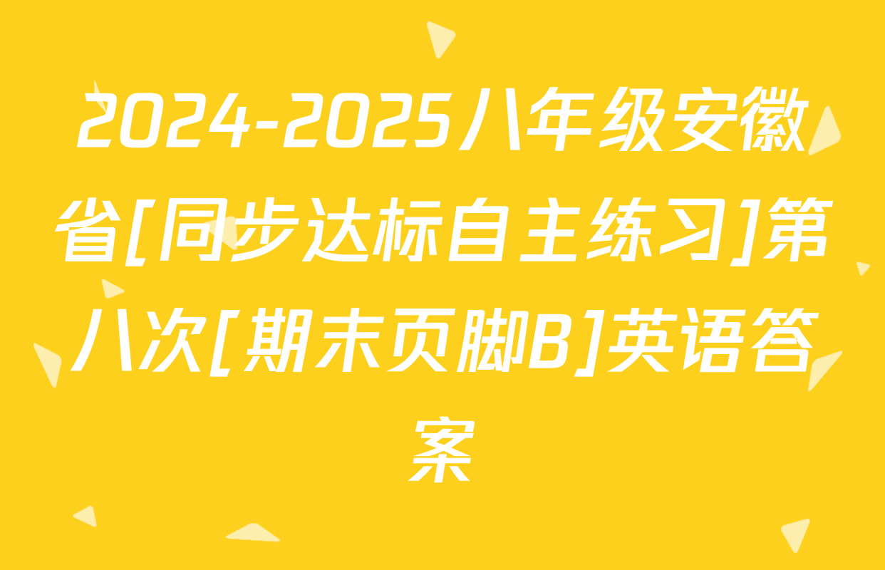 2024-2025八年级安徽省[同步达标自主练习]第八次[期末页脚B]英语答案