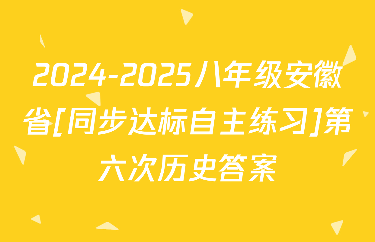 2024-2025八年级安徽省[同步达标自主练习]第六次历史答案