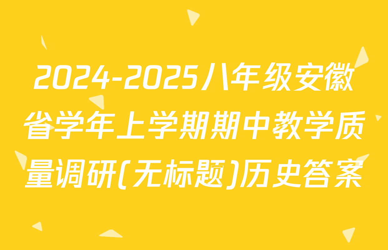 2024-2025八年级安徽省学年上学期期中教学质量调研(无标题)历史答案
